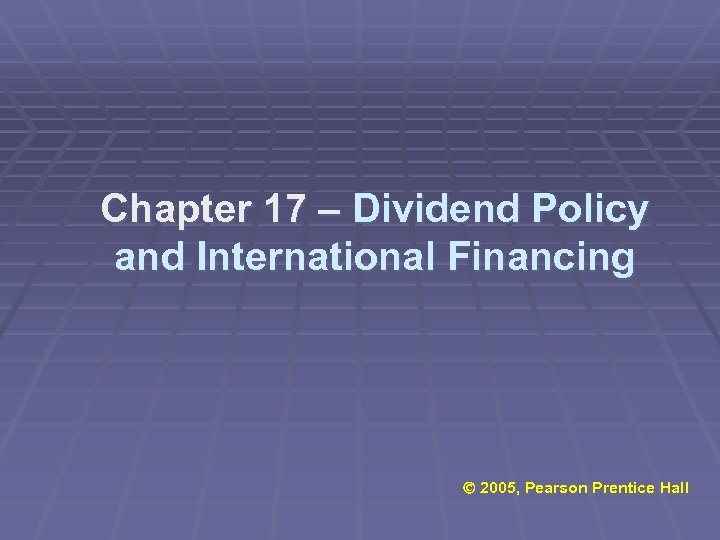 Chapter 17 – Dividend Policy and International Financing Ó 2005, Pearson Prentice Hall 