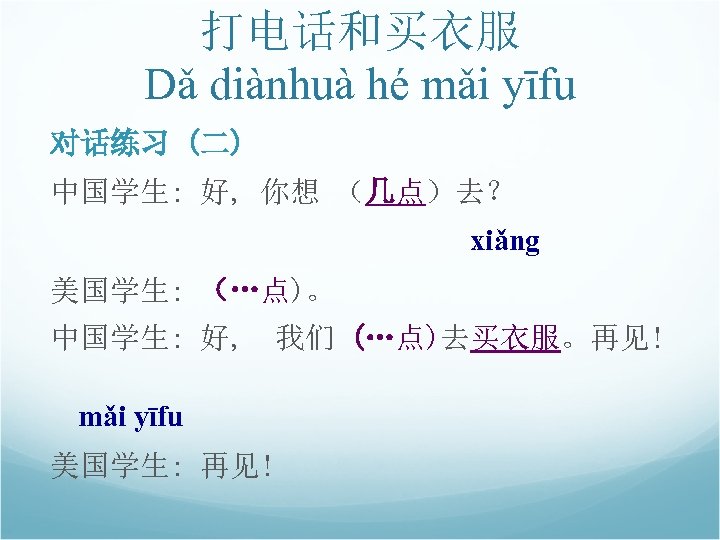 打电话和买衣服 Dǎ diànhuà hé mǎi yīfu 对话练习 (二) 中国学生: 好, 你想 （几点）去？ xiǎng 美国学生: