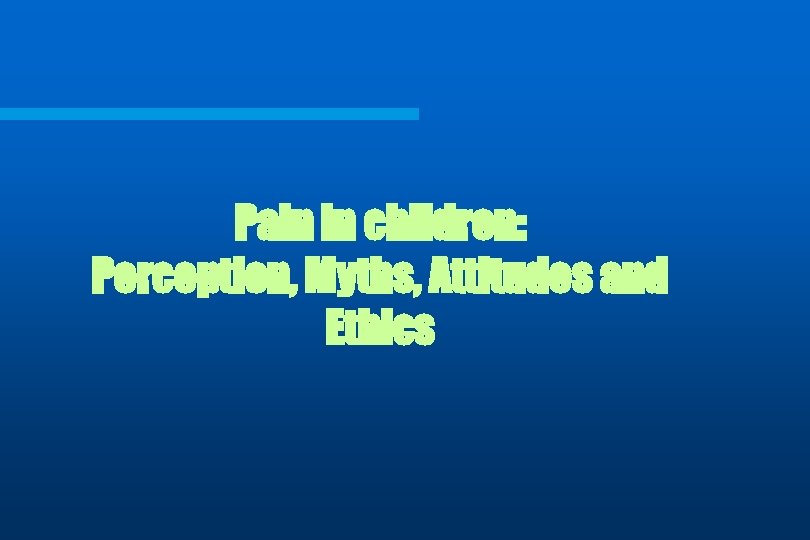 Pain in children: Perception, Myths, Attitudes and Ethics 