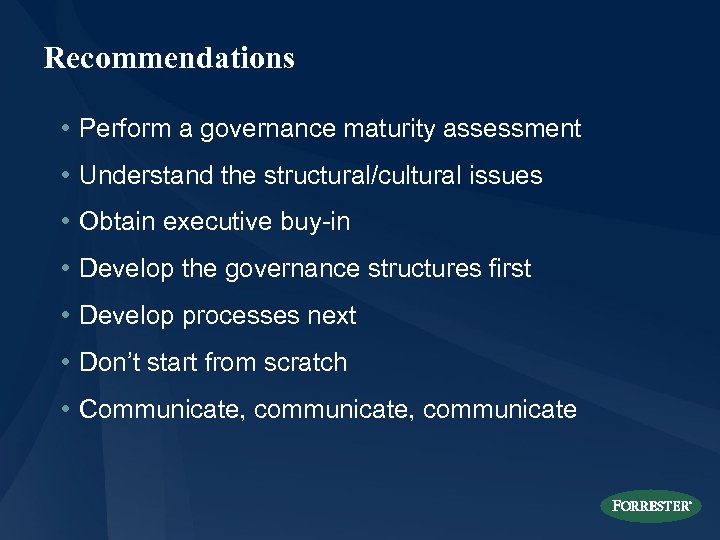 Recommendations • Perform a governance maturity assessment • Understand the structural/cultural issues • Obtain