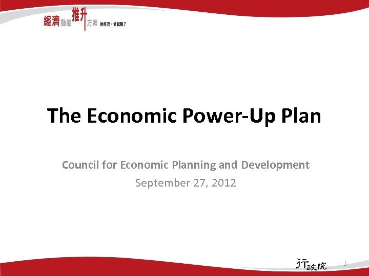The Economic Power-Up Plan Council for Economic Planning and Development September 27, 2012 1