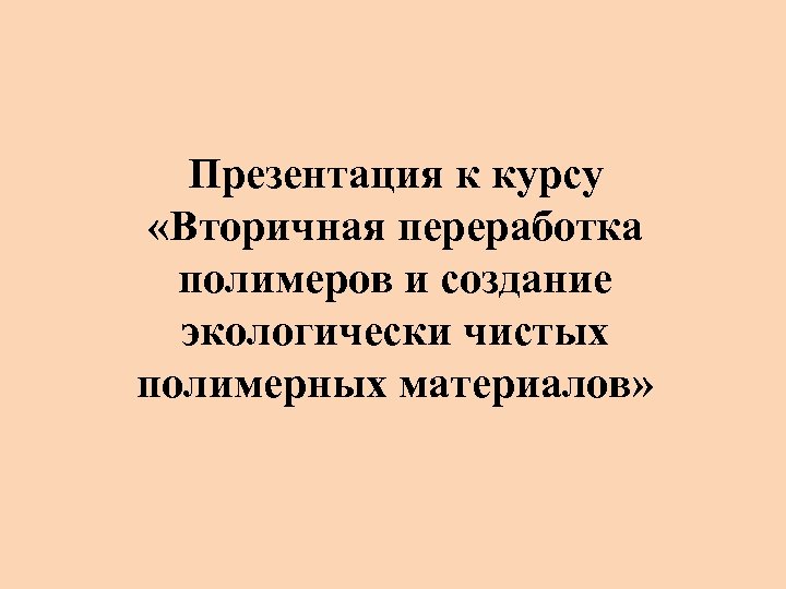 Презентация к курсу «Вторичная переработка полимеров и создание экологически чистых полимерных материалов» 