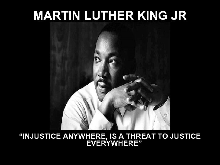 MARTIN LUTHER KING JR “INJUSTICE ANYWHERE, IS A THREAT TO JUSTICE EVERYWHERE” 