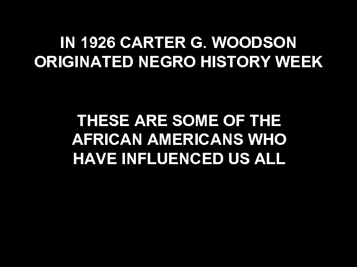 IN 1926 CARTER G. WOODSON ORIGINATED NEGRO HISTORY WEEK THESE ARE SOME OF THE