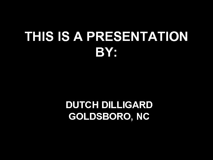 THIS IS A PRESENTATION BY: DUTCH DILLIGARD GOLDSBORO, NC 