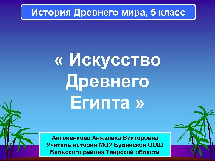 История Древнего мира, 5 класс « Искусство Древнего Египта » Антоненкова Анжелика Викторовна Учитель