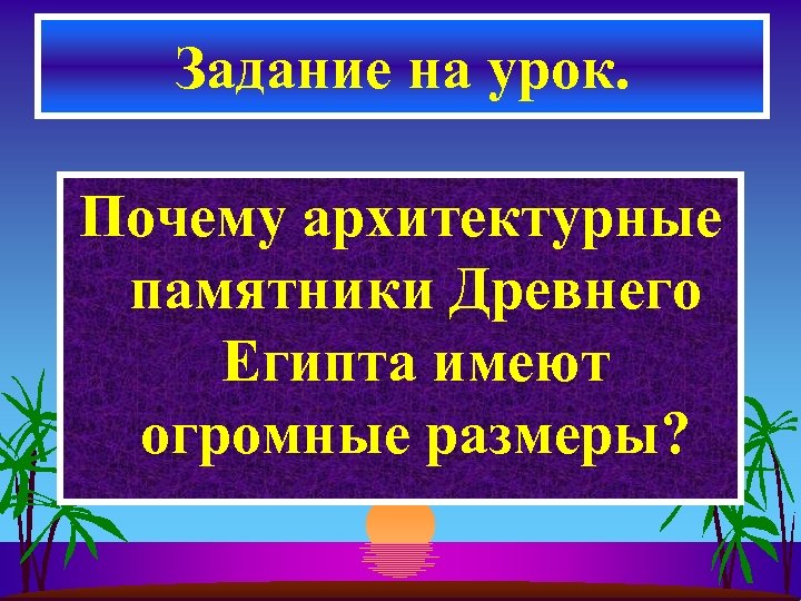 Задание на урок. Почему архитектурные памятники Древнего Египта имеют огромные размеры? 