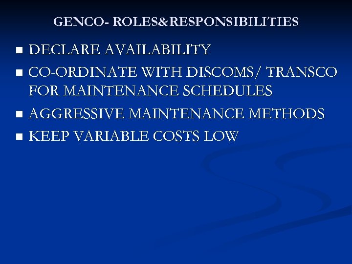 GENCO- ROLES&RESPONSIBILITIES DECLARE AVAILABILITY n CO-ORDINATE WITH DISCOMS/ TRANSCO FOR MAINTENANCE SCHEDULES n AGGRESSIVE
