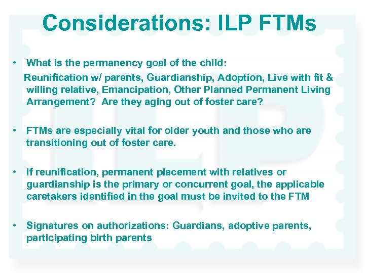 Considerations: ILP FTMs • What is the permanency goal of the child: Reunification w/