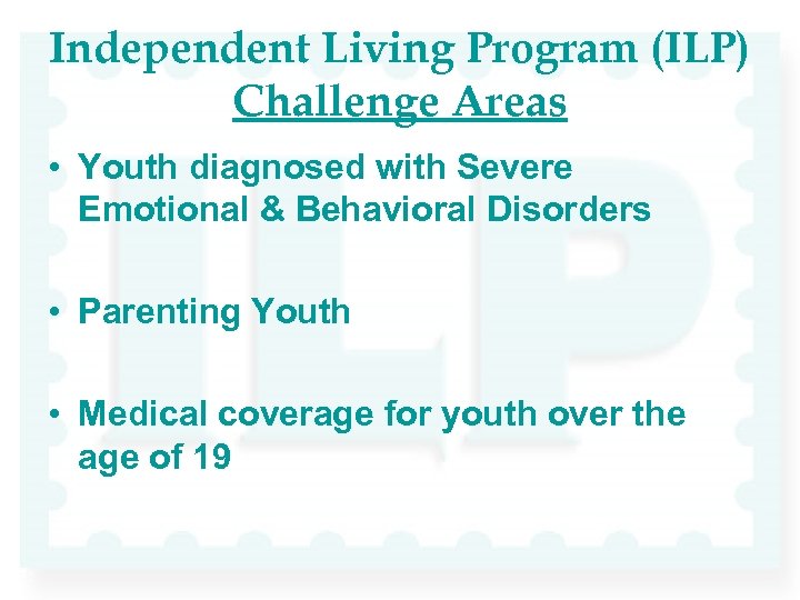 Independent Living Program (ILP) Challenge Areas • Youth diagnosed with Severe Emotional & Behavioral