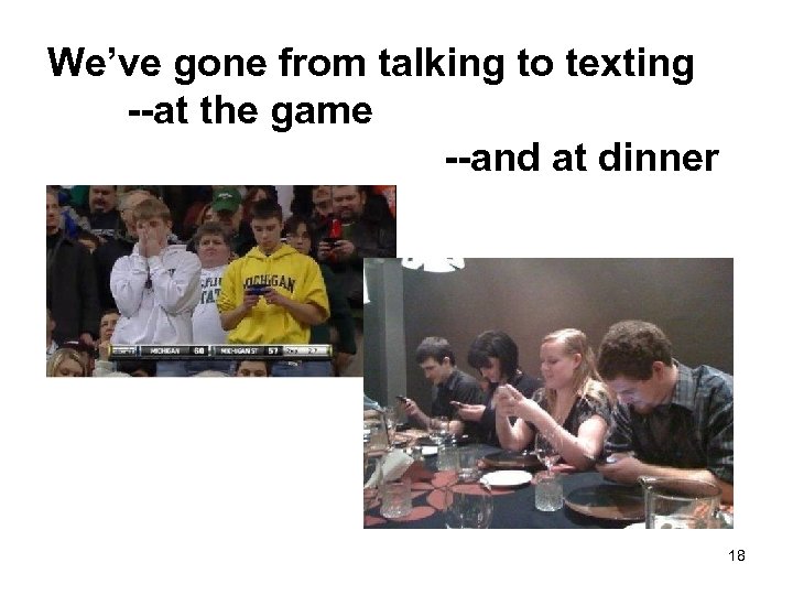 We’ve gone from talking to texting --at the game --and at dinner 18 