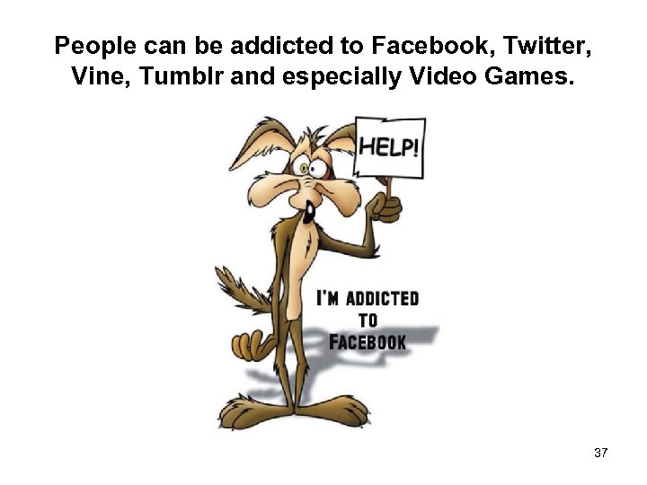 People can be addicted to Facebook, Twitter, Vine, Tumblr and especially Video Games. 37