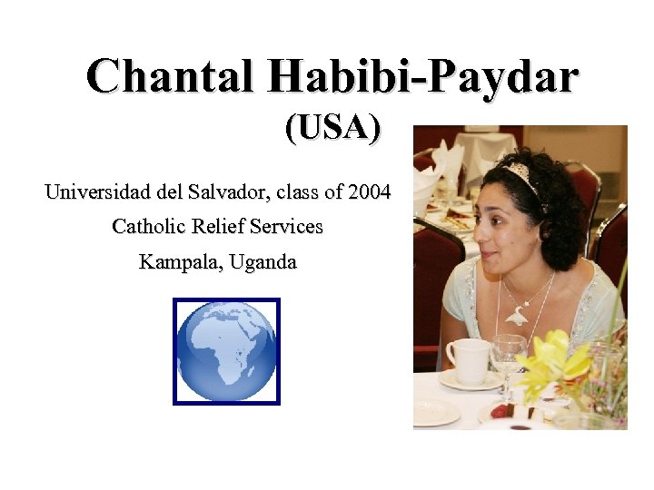 Chantal Habibi-Paydar (USA) Universidad del Salvador, class of 2004 Catholic Relief Services Kampala, Uganda