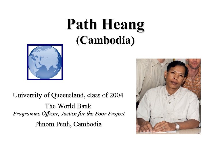 Path Heang (Cambodia) University of Queensland, class of 2004 The World Bank Programme Officer,