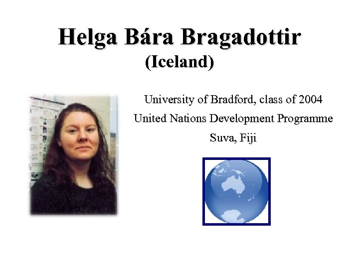 Helga Bára Bragadottir (Iceland) University of Bradford, class of 2004 United Nations Development Programme