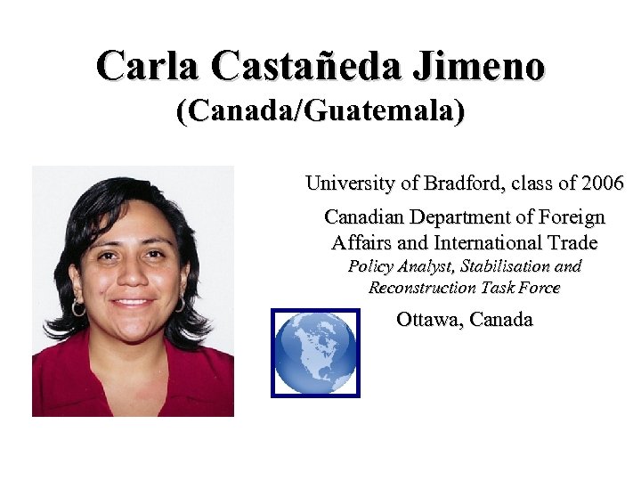 Carla Castañeda Jimeno (Canada/Guatemala) University of Bradford, class of 2006 Canadian Department of Foreign