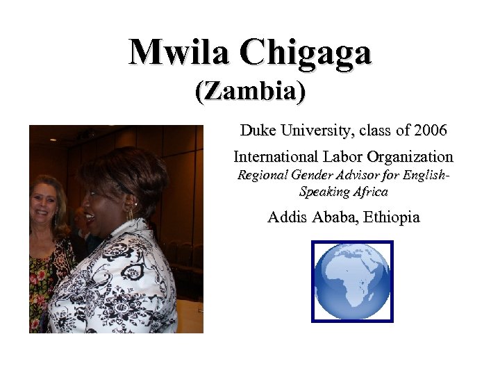 Mwila Chigaga (Zambia) Duke University, class of 2006 International Labor Organization Regional Gender Advisor