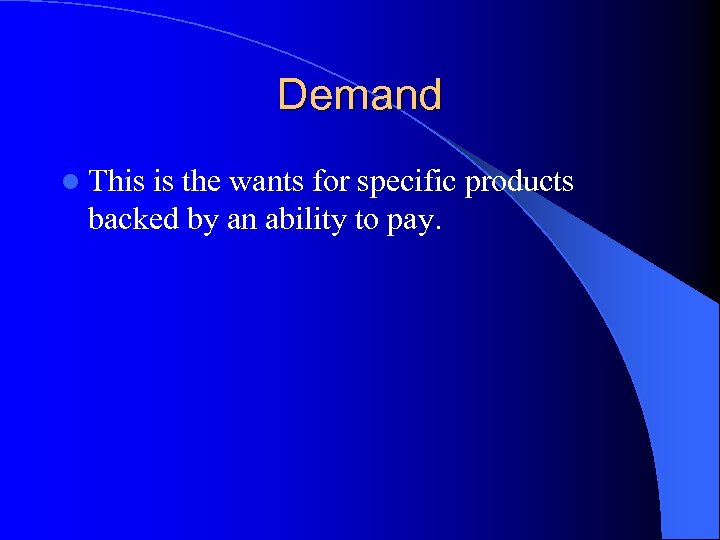 Demand l This is the wants for specific products backed by an ability to