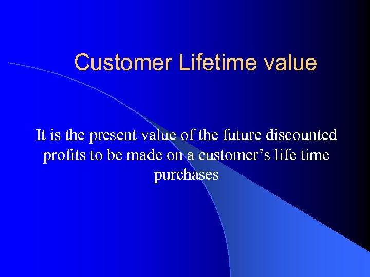 Customer Lifetime value It is the present value of the future discounted profits to