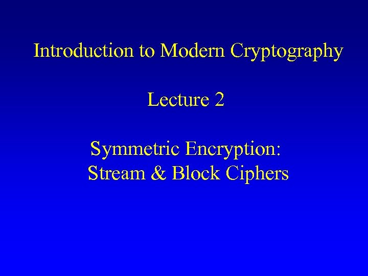 Introduction to Modern Cryptography Lecture 2 Symmetric Encryption: Stream & Block Ciphers 