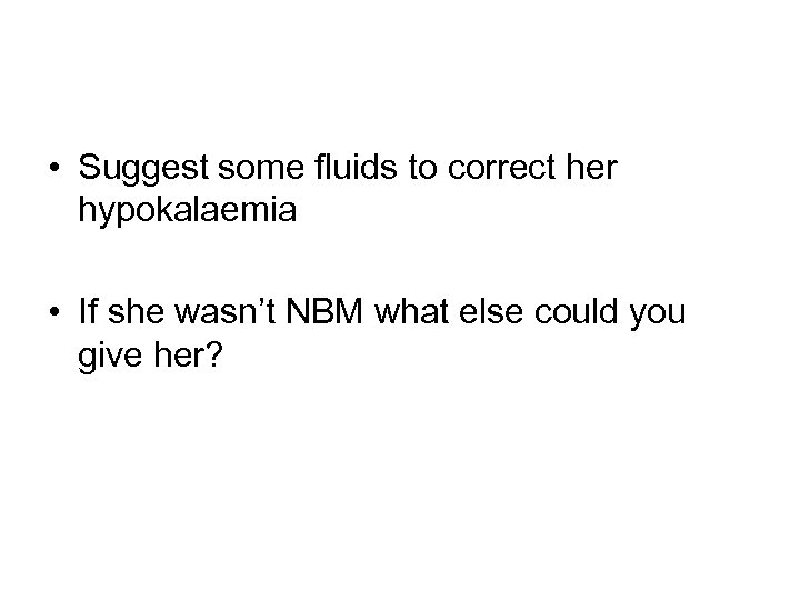  • Suggest some fluids to correct her hypokalaemia • If she wasn’t NBM