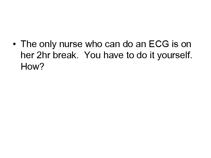  • The only nurse who can do an ECG is on her 2