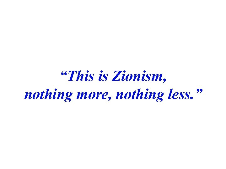 “This is Zionism, nothing more, nothing less. ” 