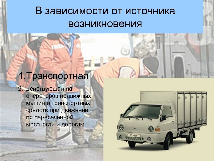 В зависимости от источника возникновения 1. Транспортная 2. действующая на операторов подвижных машин и