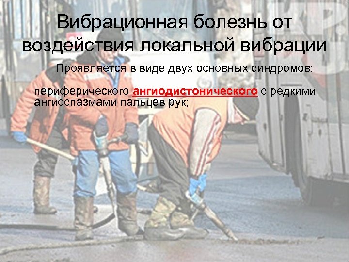 Вибрационная болезнь от воздействия локальной вибрации Проявляется в виде двух основных синдромов: периферического ангиодистонического