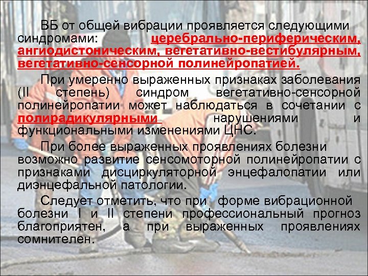ВБ от общей вибрации проявляется следующими синдромами: церебрально-периферическим, ангиодистоническим, вегетативно-вестибулярным, вегетативно-сенсорной полинейропатией. При умеренно