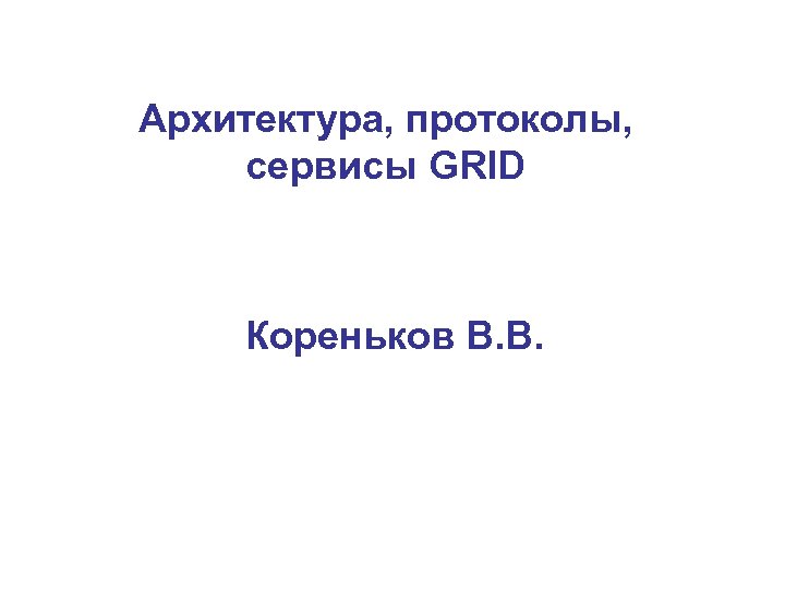 Архитектура, протоколы, сервисы GRID Кореньков В. В. 