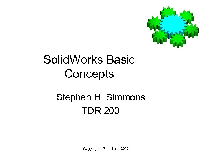 Solid. Works Basic Concepts Stephen H. Simmons TDR 200 Copyright - Planchard 2012 