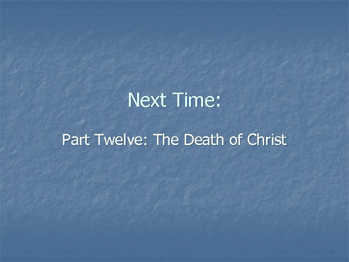 Next Time: Part Twelve: The Death of Christ 