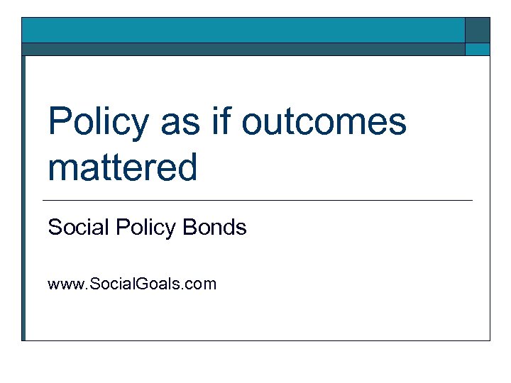 Policy as if outcomes mattered Social Policy Bonds www. Social. Goals. com 