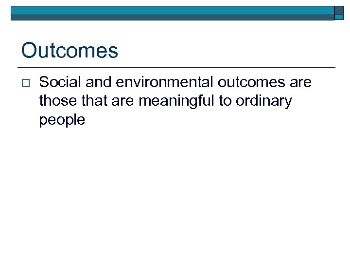 Outcomes o Social and environmental outcomes are those that are meaningful to ordinary people