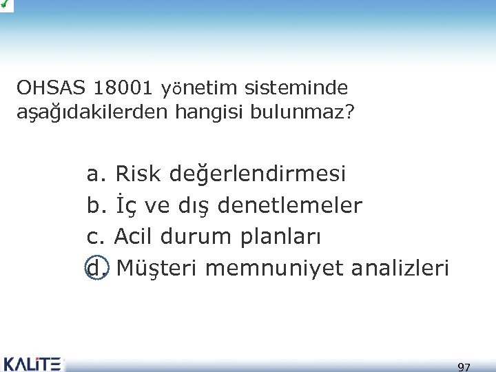 OHSAS 18001 yönetim sisteminde aşağıdakilerden hangisi bulunmaz? a. Risk değerlendirmesi b. İç ve dış