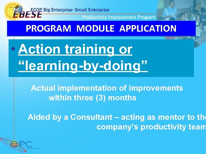 PROGRAM MODULE APPLICATION • Action training or “learning-by-doing” Actual implementation of improvements within three