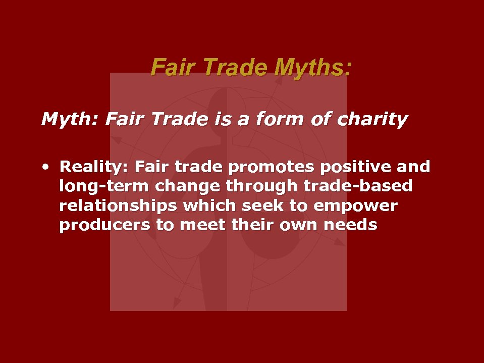 Fair Trade Myths: Myth: Fair Trade is a form of charity • Reality: Fair