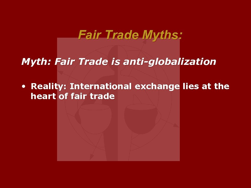Fair Trade Myths: Myth: Fair Trade is anti-globalization • Reality: International exchange lies at
