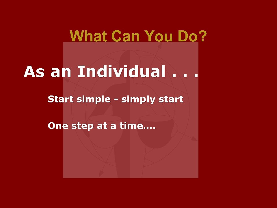 What Can You Do? As an Individual. . . Start simple - simply start