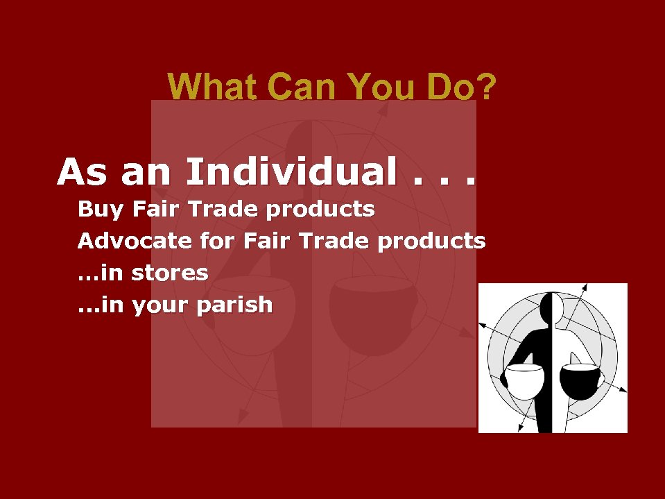 What Can You Do? As an Individual. . . Buy Fair Trade products Advocate