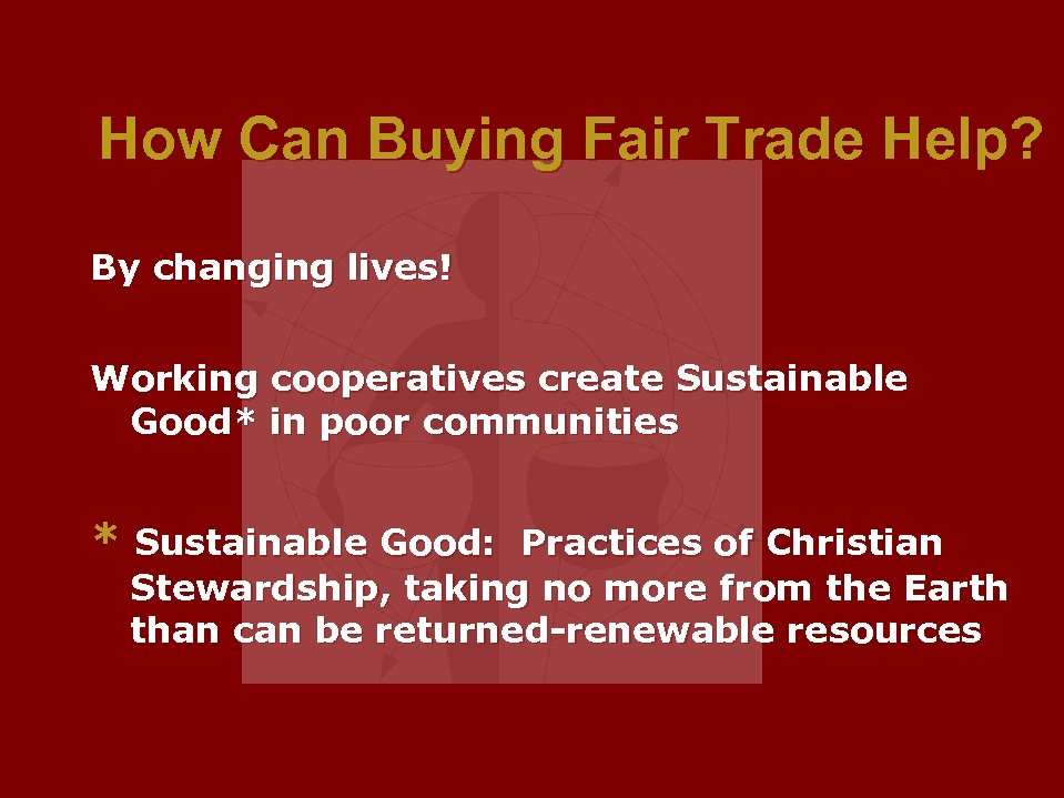 How Can Buying Fair Trade Help? By changing lives! Working cooperatives create Sustainable Good*