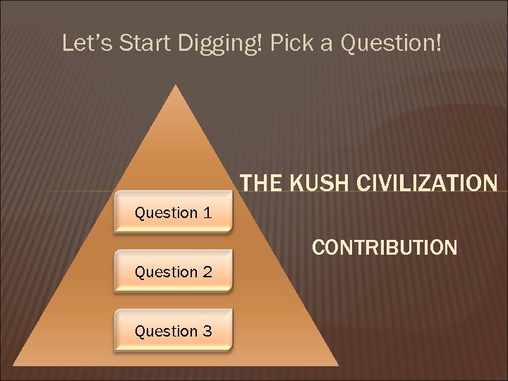 Let’s Start Digging! Pick a Question! THE KUSH CIVILIZATION Question 1 CONTRIBUTION Question 2