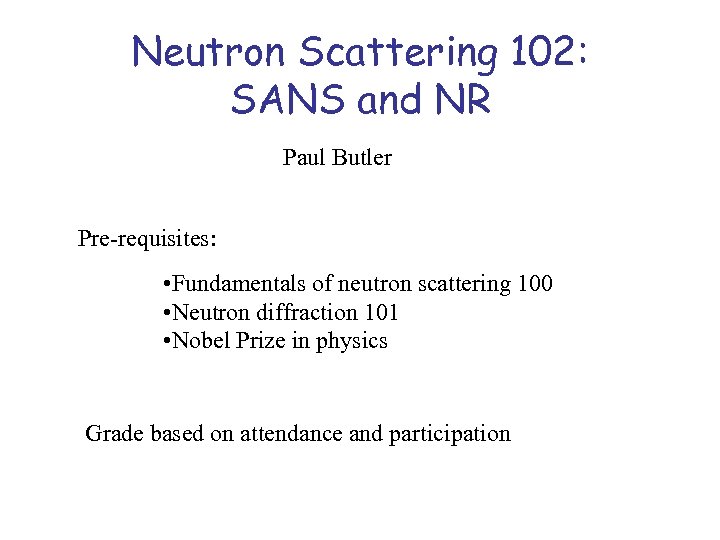 Neutron Scattering 102: SANS and NR Paul Butler Pre-requisites: • Fundamentals of neutron scattering