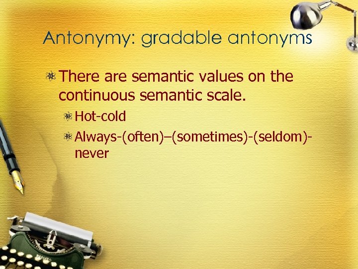 Antonymy: gradable antonyms There are semantic values on the continuous semantic scale. Hot-cold Always-(often)–(sometimes)-(seldom)never