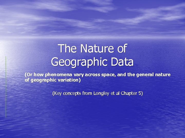 The Nature of Geographic Data (Or how phenomena vary across space, and the general
