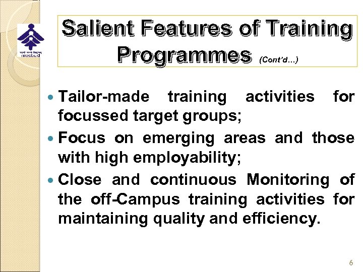 Salient Features of Training Programmes (Cont’d…) Tailor-made training activities for focussed target groups; Focus