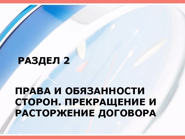 РАЗДЕЛ 2 ПРАВА И ОБЯЗАННОСТИ СТОРОН. ПРЕКРАЩЕНИЕ И РАСТОРЖЕНИЕ ДОГОВОРА 