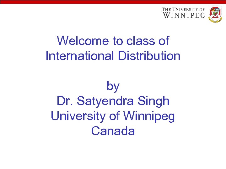 Welcome to class of International Distribution by Dr. Satyendra Singh University of Winnipeg Canada