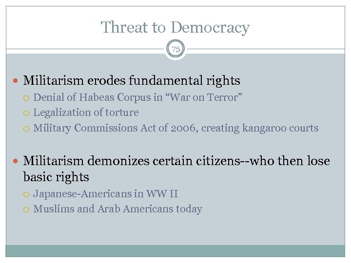 Threat to Democracy 75 Militarism erodes fundamental rights Denial of Habeas Corpus in “War